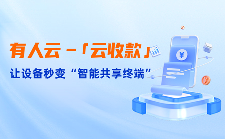 有人云上線「云收款」：0門檻讓共享設(shè)備輕松變現(xiàn)，3步開啟“躺賺”模式